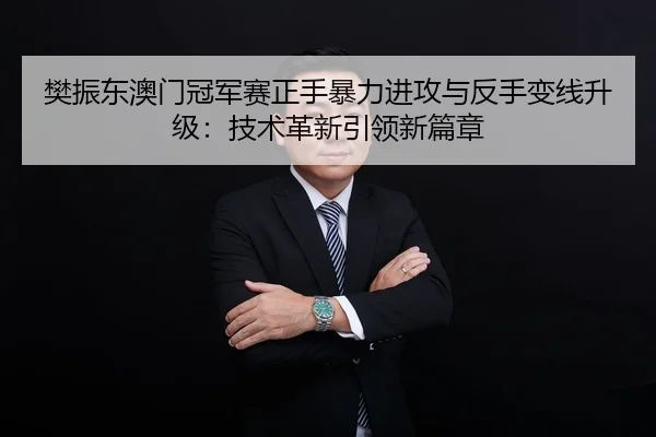 樊振东澳门冠军赛正手暴力进攻与反手变线升级：技术革新引领新篇章
