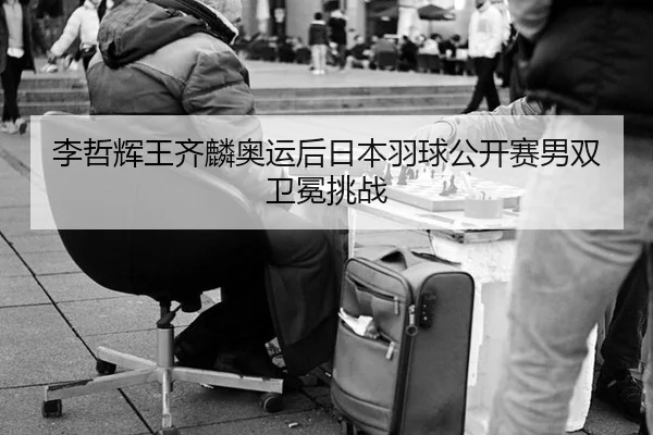 李哲辉王齐麟奥运后日本羽球公开赛男双卫冕挑战