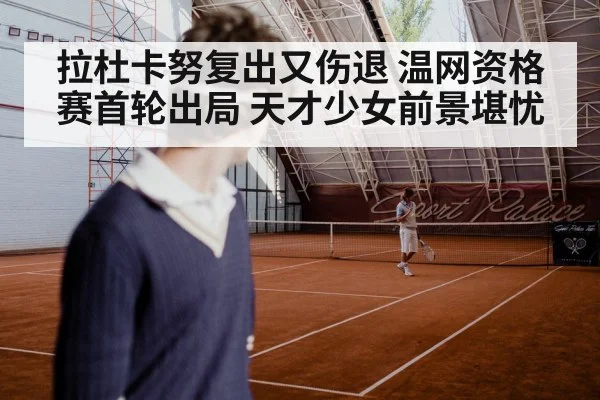 拉杜卡努复出又伤退 温网资格赛首轮出局 天才少女前景堪忧