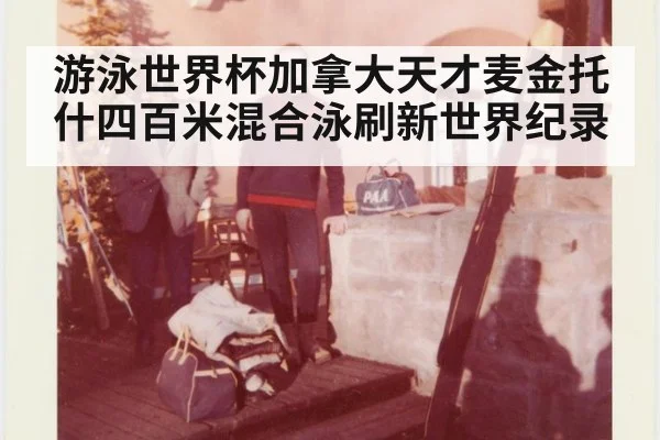 游泳世界杯加拿大天才麦金托什四百米混合泳刷新世界纪录