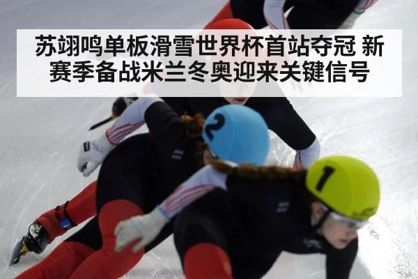 苏翊鸣单板滑雪世界杯首站夺冠 新赛季备战米兰冬奥迎来关键信号